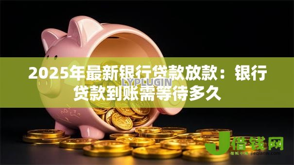 2025年最新银行贷款放款：银行贷款到账需等待多久