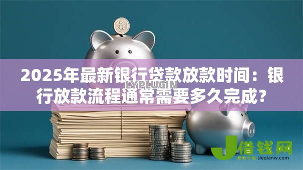2025年最新银行贷款放款时间：银行放款流程通常需要多久完成？