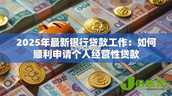 2025年最新银行贷款工作:如何顺利申请个人经营性贷款 2025年最新银行贷款工作:如何顺利申请个人经营性贷款
