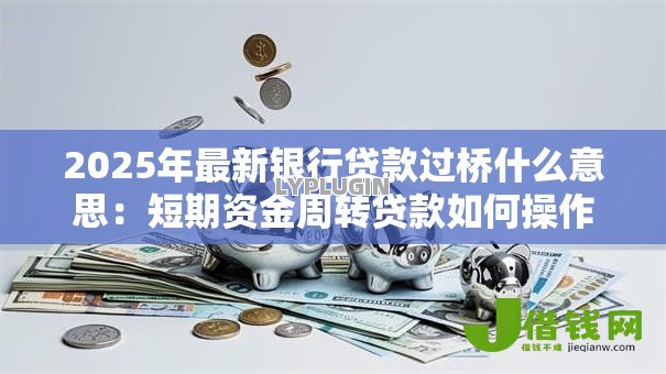 2025年最新银行贷款过桥什么意思:短期资金周转贷款如何操作 2025年最新银行贷款过桥什么意思:短期资金周转贷款如何操作