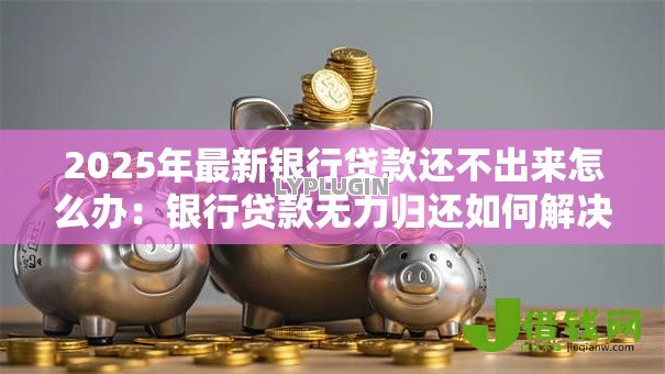 2025年最新银行贷款还不出来怎么办:银行贷款无力归还如何解决 2025年最新银行贷款还不出来怎么办:银行贷款无力归还如何解决