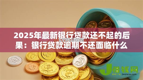 2025年最新银行贷款还不起的后果：银行贷款逾期不还面临什么结局