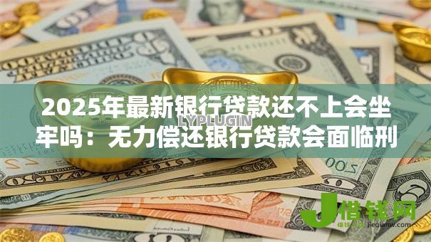 2025年最新银行贷款还不上会坐牢吗:无力偿还银行贷款会面临刑事责任吗 2025年最新银行贷款还不上会坐牢吗:无力偿还银行贷款会面临刑事责任吗