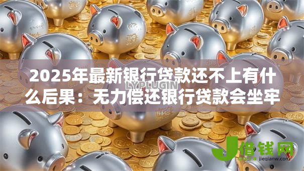 2025年最新银行贷款还不上有什么后果:无力偿还银行贷款会坐牢吗 2025年最新银行贷款还不上有什么后果:无力偿还银行贷款会坐牢吗