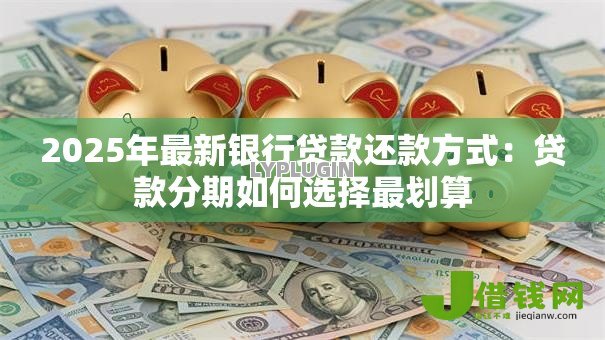 2025年最新银行贷款还款方式:贷款分期如何选择最划算 2025年最新银行贷款还款方式:贷款分期如何选择最划算
