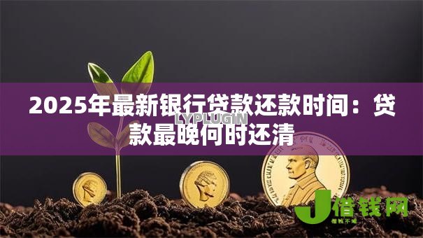2025年最新银行贷款还款时间:贷款最晚何时还清 2025年最新银行贷款还款时间:贷款最晚何时还清