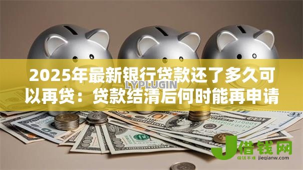 2025年最新银行贷款还了多久可以再贷：贷款结清后何时能再申请