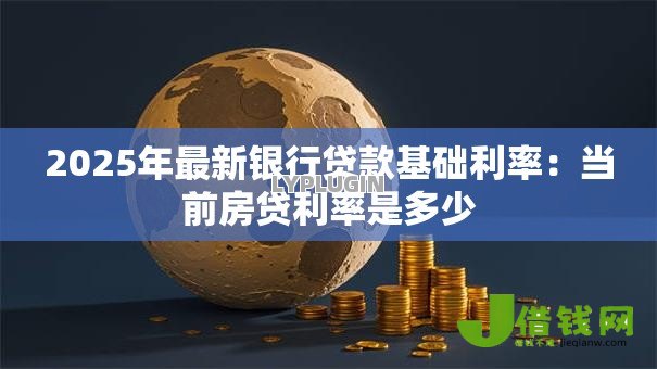 2025年最新银行贷款基础利率:当前房贷利率是多少 2025年最新银行贷款基础利率:当前房贷利率是多少