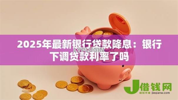 2025年最新银行贷款降息：银行下调贷款利率了吗