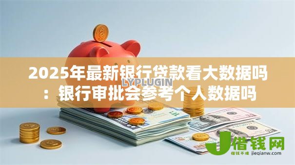 2025年最新银行贷款看大数据吗:银行审批会参考个人数据吗 2025年最新银行贷款看大数据吗:银行审批会参考个人数据吗