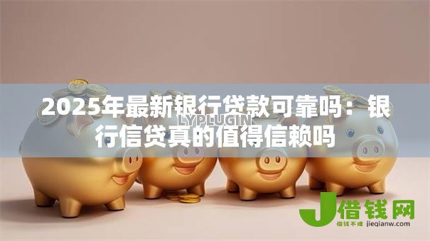 2025年最新银行贷款可靠吗:银行信贷真的值得信赖吗 2025年最新银行贷款可靠吗:银行信贷真的值得信赖吗