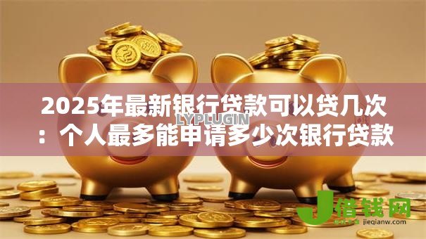 2025年最新银行贷款可以贷几次:个人最多能申请多少次银行贷款 2025年最新银行贷款可以贷几次:个人最多能申请多少次银行贷款