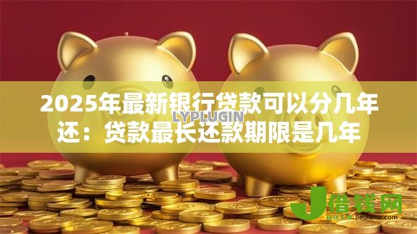 2025年最新银行贷款可以分几年还：贷款最长还款期限是几年