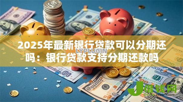 2025年最新银行贷款可以分期还吗:银行贷款支持分期还款吗 2025年最新银行贷款可以分期还吗:银行贷款支持分期还款吗