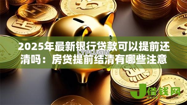 2025年最新银行贷款可以提前还清吗：房贷提前结清有哪些注意事项？