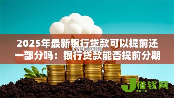 2025年最新银行贷款可以提前还一部分吗：银行贷款能否提前分期还款吗