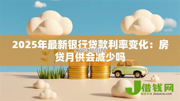 2025年最新银行贷款利率变化：房贷月供会减少吗