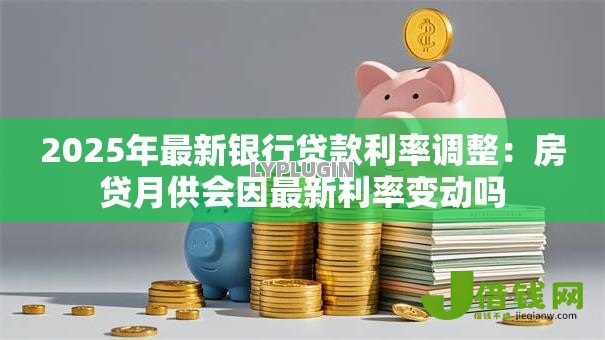 2025年最新银行贷款利率调整：房贷月供会因最新利率变动吗