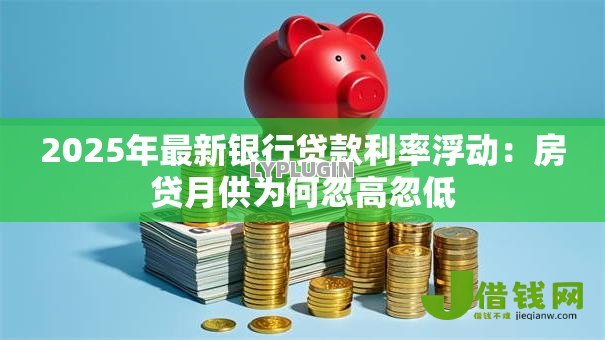 2025年最新银行贷款利率浮动:房贷月供为何忽高忽低 2025年最新银行贷款利率浮动:房贷月供为何忽高忽低