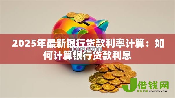 2025年最新银行贷款利率计算：如何计算银行贷款利息