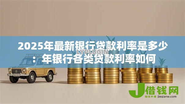 2025年最新银行贷款利率是多少：年银行各类贷款利率如何