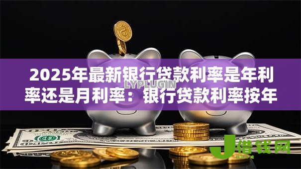 2025年最新银行贷款利率是年利率还是月利率:银行贷款利率按年还是按月计算 2025年最新银行贷款利率是年利率还是月利率:银行贷款利率按年还是按月计算