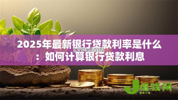 2025年最新银行贷款利率是什么:如何计算银行贷款利息 2025年最新银行贷款利率是什么:如何计算银行贷款利息