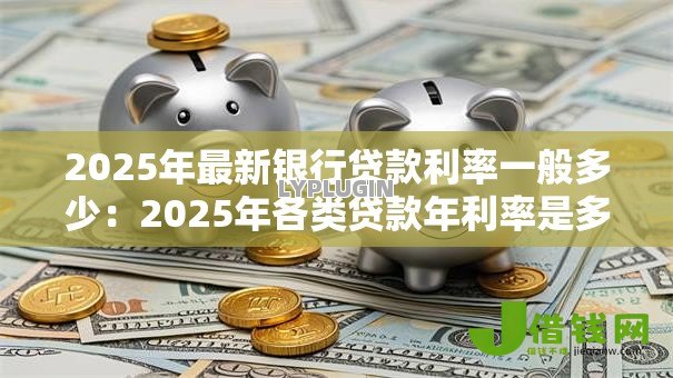 2025年最新银行贷款利率一般多少:2025年各类贷款年利率是多少 2025年最新银行贷款利率一般多少:2025年各类贷款年利率是多少