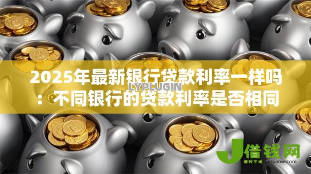 2025年最新银行贷款利率一样吗：不同银行的贷款利率是否相同
