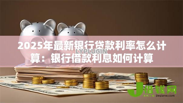 2025年最新银行贷款利率怎么计算：银行借款利息如何计算