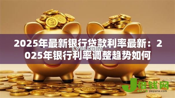 2025年最新银行贷款利率最新:2025年银行利率调整趋势如何 2025年最新银行贷款利率最新:2025年银行利率调整趋势如何