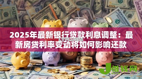 2025年最新银行贷款利息调整:最新房贷利率变动将如何影响还款 2025年最新银行贷款利息调整:最新房贷利率变动将如何影响还款