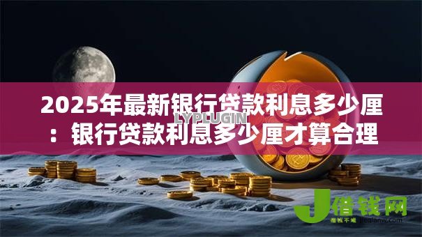 2025年最新银行贷款利息多少厘：银行贷款利息多少厘才算合理