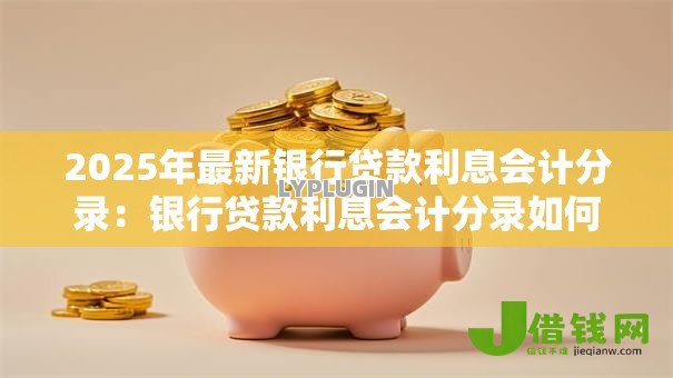 2025年最新银行贷款利息会计分录：银行贷款利息会计分录如何正确操作