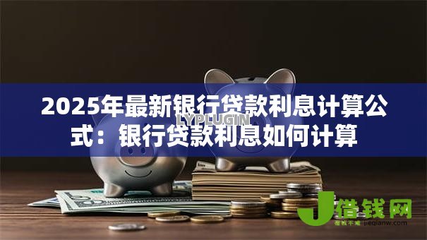 2025年最新银行贷款利息计算公式:银行贷款利息如何计算 2025年最新银行贷款利息计算公式:银行贷款利息如何计算