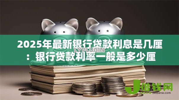 2025年最新银行贷款利息是几厘：银行贷款利率一般是多少厘