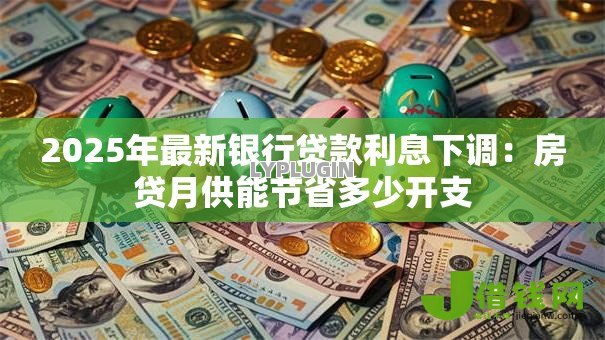2025年最新银行贷款利息下调：房贷月供能节省多少开支