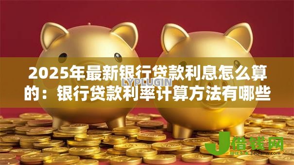 2025年最新银行贷款利息怎么算的：银行贷款利率计算方法有哪些