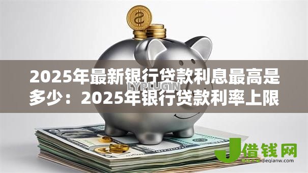 2025年最新银行贷款利息最高是多少：2025年银行贷款利率上限是多少