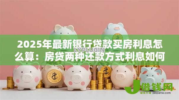 2025年最新银行贷款买房利息怎么算：房贷两种还款方式利息如何计算