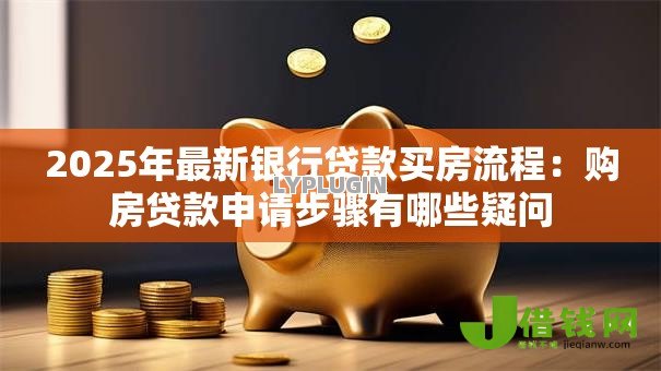 2025年最新银行贷款买房流程:购房贷款申请步骤有哪些疑问 2025年最新银行贷款买房流程:购房贷款申请步骤有哪些疑问