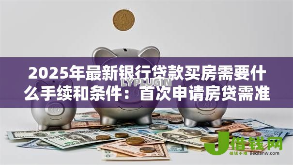 2025年最新银行贷款买房需要什么手续和条件：首次申请房贷需准备哪些材料？