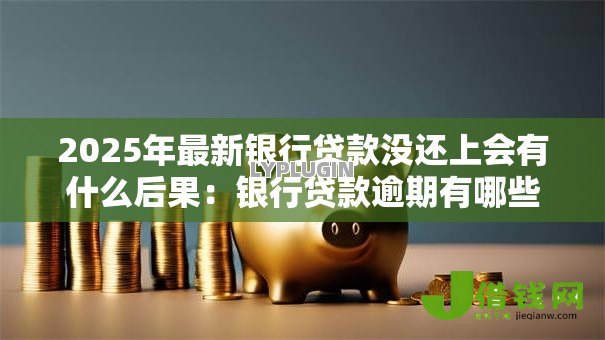 2025年最新银行贷款没还上会有什么后果：银行贷款逾期有哪些后果