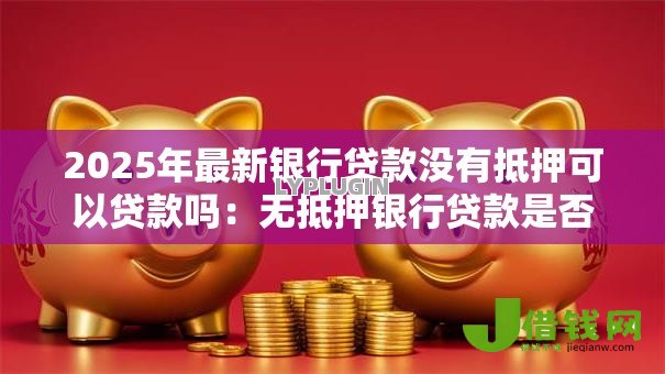 2025年最新银行贷款没有抵押可以贷款吗：无抵押银行贷款是否可行