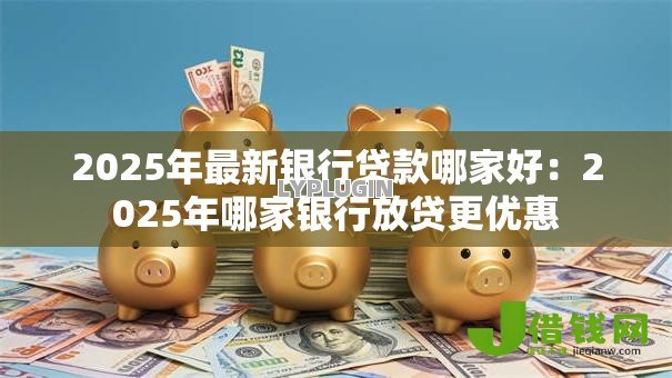 2025年最新银行贷款哪家好:2025年哪家银行放贷更优惠 2025年最新银行贷款哪家好:2025年哪家银行放贷更优惠