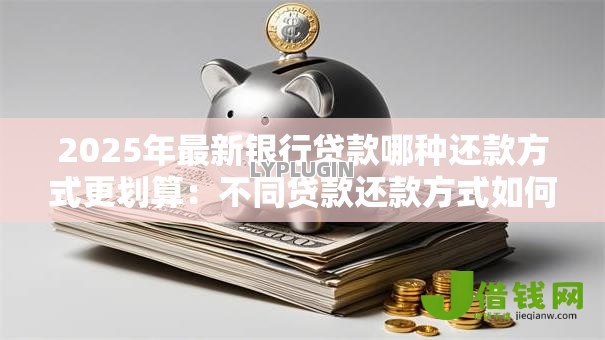 2025年最新银行贷款哪种还款方式更划算:不同贷款还款方式如何选择更省钱 2025年最新银行贷款哪种还款方式更划算:不同贷款还款方式如何选择更省钱
