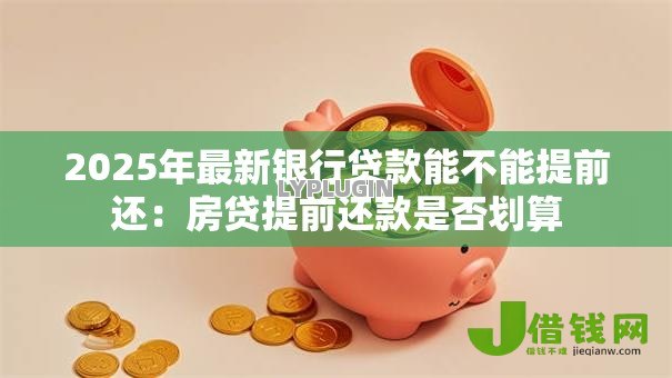 2025年最新银行贷款能不能提前还:房贷提前还款是否划算 2025年最新银行贷款能不能提前还:房贷提前还款是否划算