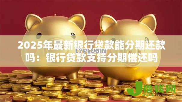 2025年最新银行贷款能分期还款吗:银行贷款支持分期偿还吗 2025年最新银行贷款能分期还款吗:银行贷款支持分期偿还吗
