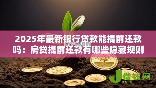 2025年最新银行贷款能提前还款吗:房贷提前还款有哪些隐藏规则 2025年最新银行贷款能提前还款吗:房贷提前还款有哪些隐藏规则