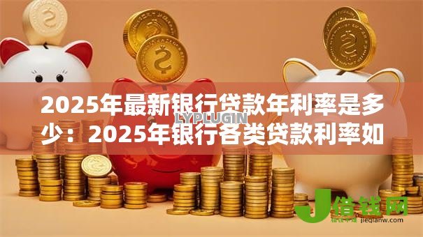 2025年最新银行贷款年利率是多少：2025年银行各类贷款利率如何计算
